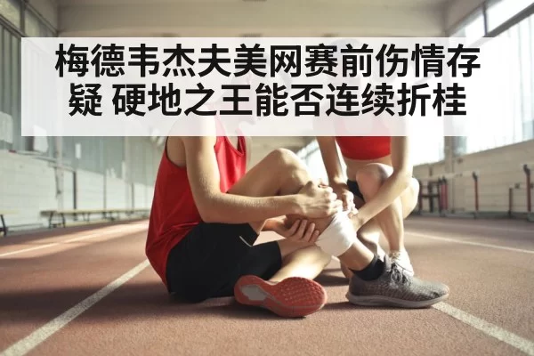 梅德韦杰夫美网赛前伤情存疑 硬地之王能否连续折桂