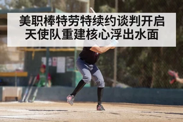 美职棒特劳特续约谈判开启天使队重建核心浮出水面