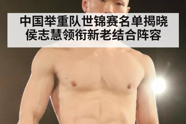 中国举重队世锦赛名单揭晓 侯志慧领衔新老结合阵容