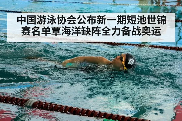 中国游泳协会公布新一期短池世锦赛名单覃海洋缺阵全力备战奥运