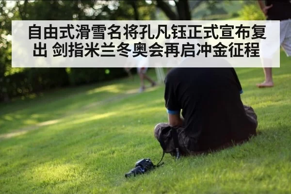 自由式滑雪名将孔凡钰正式宣布复出 剑指米兰冬奥会再启冲金征程