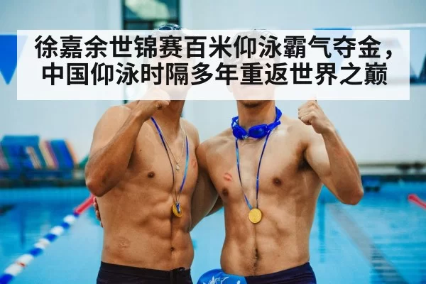 徐嘉余世锦赛百米仰泳霸气夺金，中国仰泳时隔多年重返世界之巅