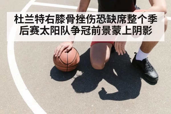 杜兰特右膝骨挫伤恐缺席整个季后赛太阳队争冠前景蒙上阴影
