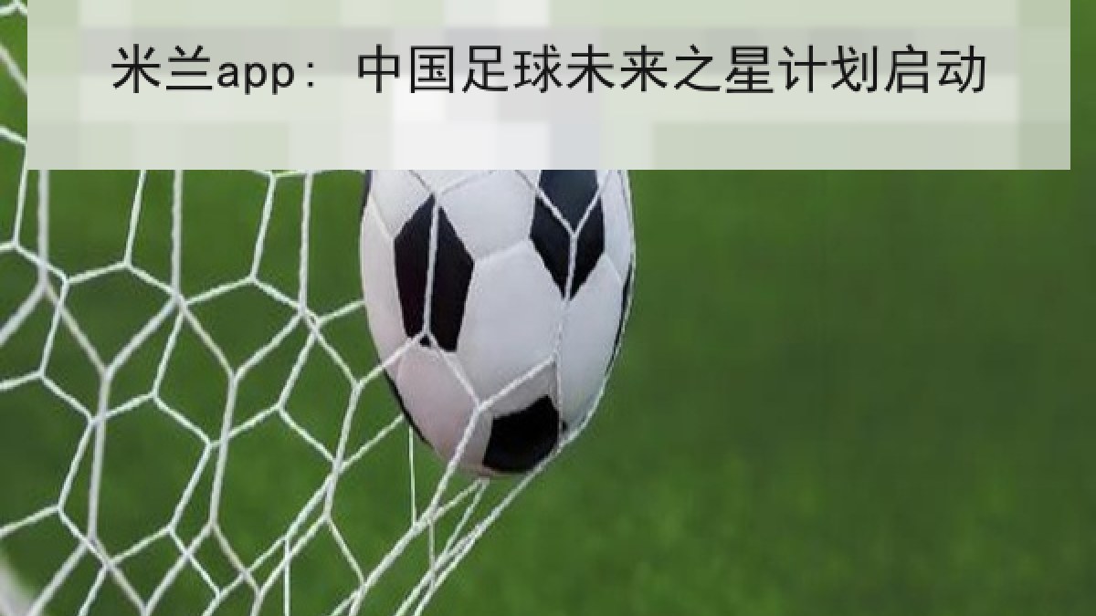 米兰app: 中国足球未来之星计划启动 米兰app: 中国足球未来之星计划启动