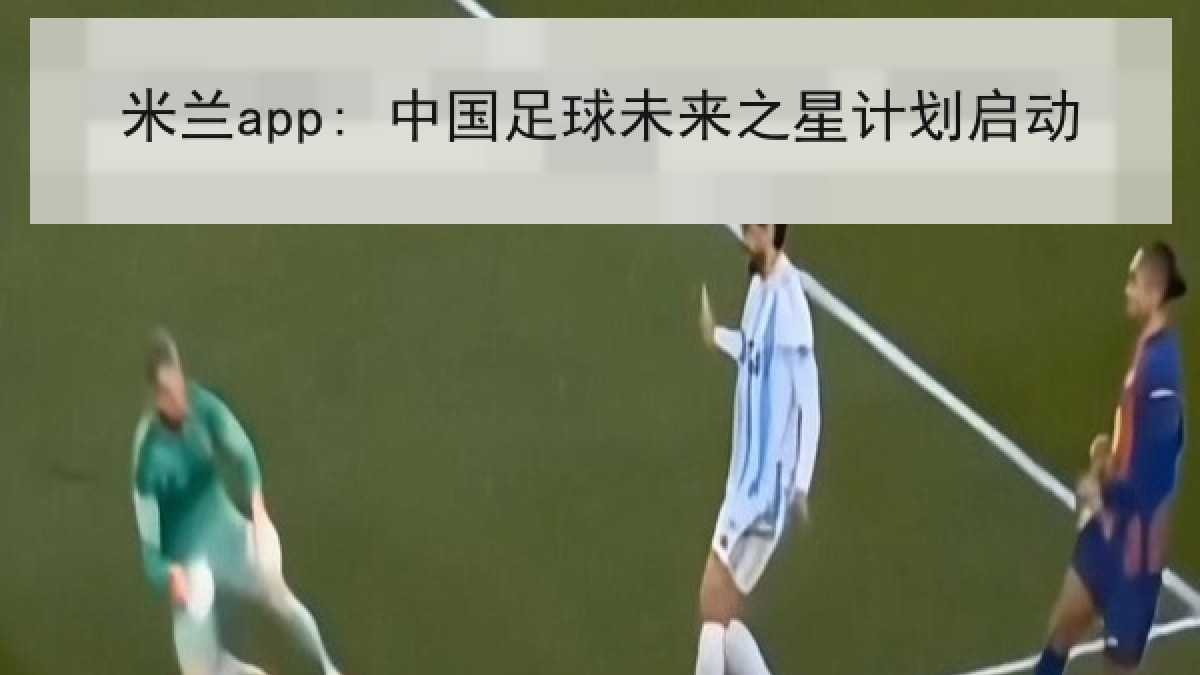 米兰app: 中国足球未来之星计划启动 米兰app: 中国足球未来之星计划启动
