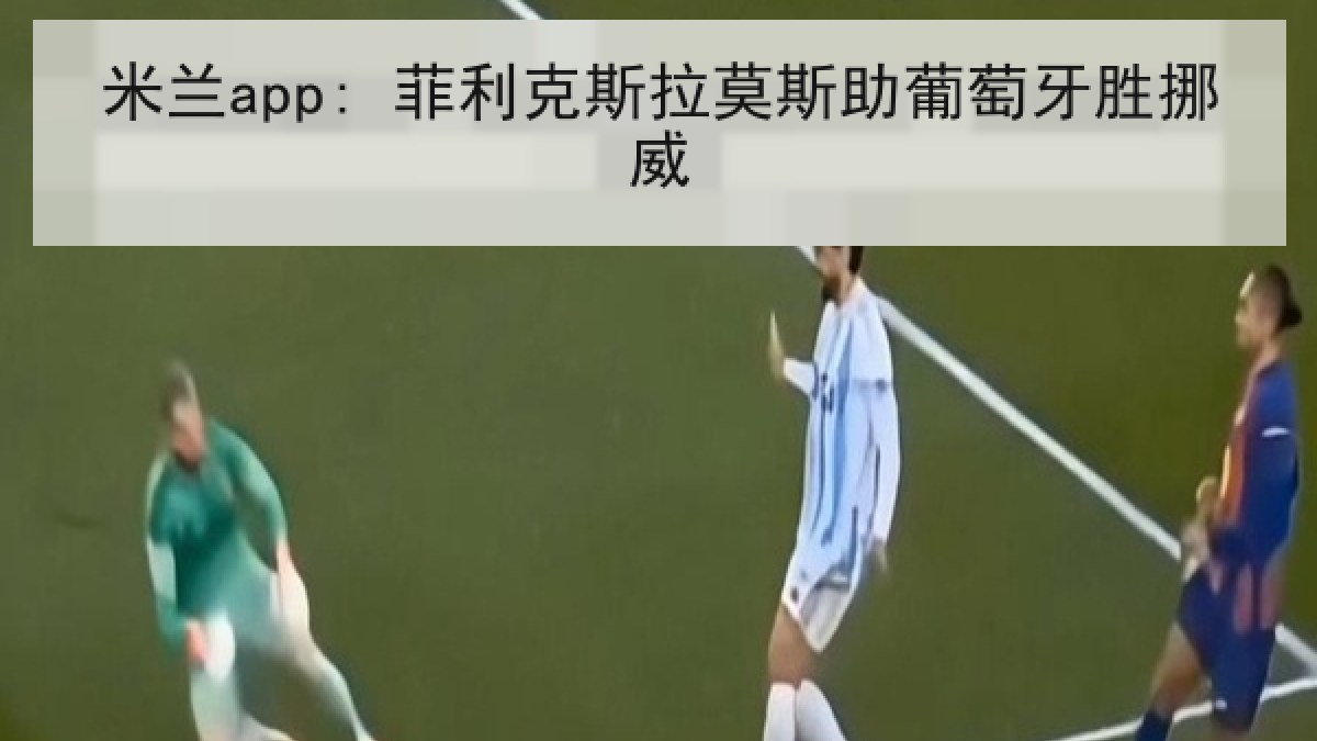 米兰app: 菲利克斯拉莫斯助葡萄牙胜挪威 米兰app: 菲利克斯拉莫斯助葡萄牙胜挪威