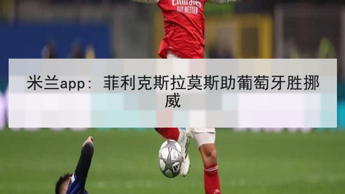 米兰app: 菲利克斯拉莫斯助葡萄牙胜挪威 米兰app: 菲利克斯拉莫斯助葡萄牙胜挪威