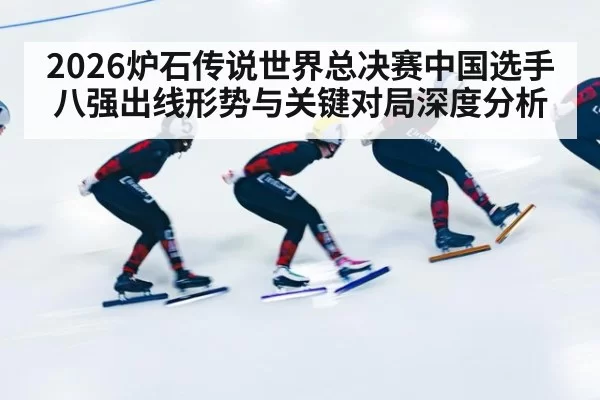2026炉石传说世界总决赛中国选手八强出线形势与关键对局深度分析